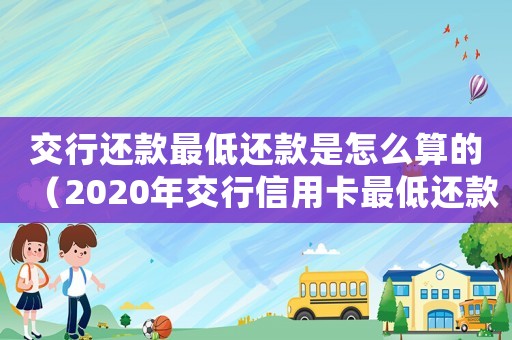 交行還款最低還款是怎么算的（2020年交行信用卡最低還款額）