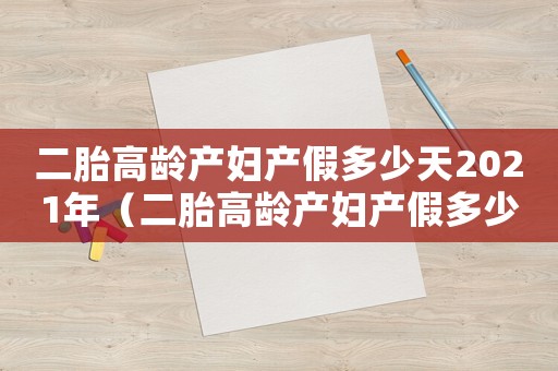 二胎高齡產婦產假多少天2021年（二胎高齡產婦產假多少天2021）