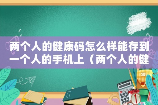 兩個人的健康碼怎么樣能存到一個人的手機上（兩個人的健康碼在一個手機上怎么用）