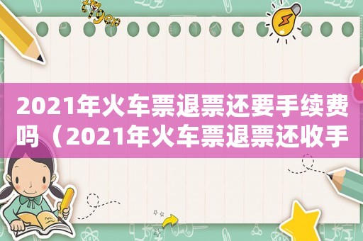 2021年火車票退票還要手續(xù)費(fèi)嗎（2021年火車票退票還收手續(xù)費(fèi)嗎）