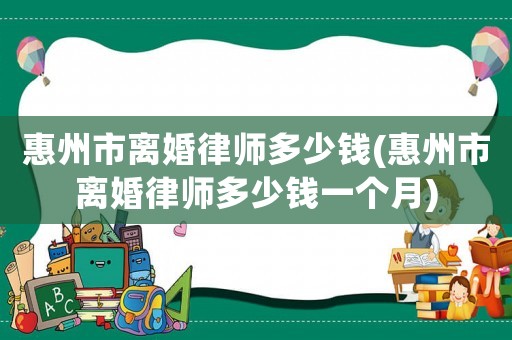 惠州市離婚律師多少錢(惠州市離婚律師多少錢一個月)