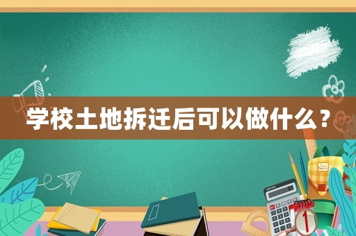 學校土地拆遷后可以做什么？