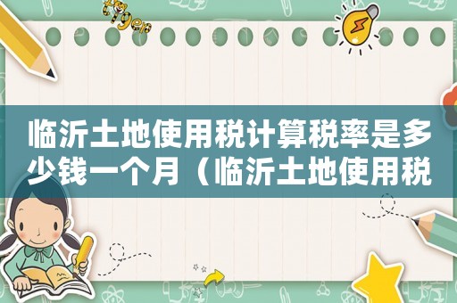 臨沂土地使用稅計算稅率是多少錢一個月（臨沂土地使用稅計算稅率是多少錢）