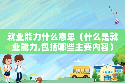 就業(yè)能力什么意思（什么是就業(yè)能力,包括哪些主要內(nèi)容）