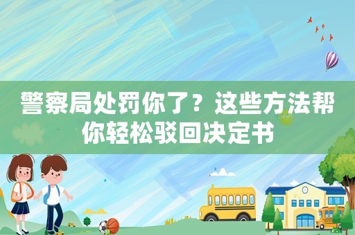 警察局處罰你了？這些方法幫你輕松駁回決定書