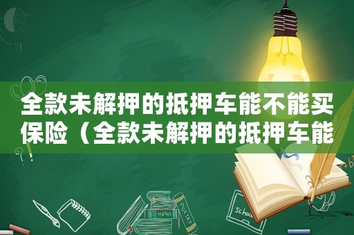 全款未解押的抵押車能不能買保險（全款未解押的抵押車能不能買）