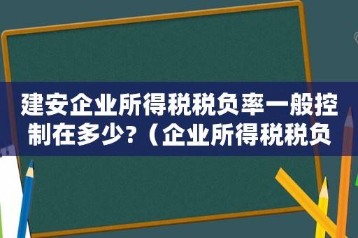 建安企業所得稅稅負率一般控制在多少?（企業所得稅稅負率一般控制在多少?）