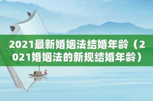 2021最新婚姻法結(jié)婚年齡（2021婚姻法的新規(guī)結(jié)婚年齡）