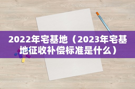 2022年宅基地（2023年宅基地征收補償標準是什么）