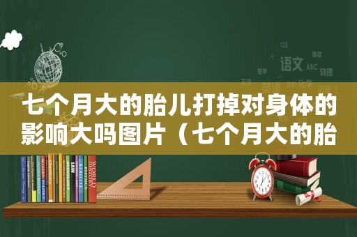 七個月大的胎兒打掉對身體的影響大嗎圖片（七個月大的胎兒打掉對身體的影響大嗎）