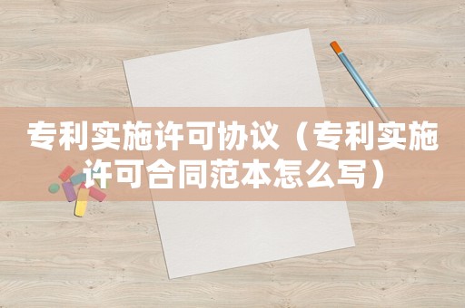 專利實施許可協議（專利實施許可合同范本怎么寫）