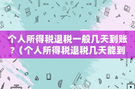個(gè)人所得稅退稅一般幾天到賬?（個(gè)人所得稅退稅幾天能到賬?）