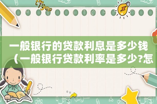 一般銀行的貸款利息是多少錢（一般銀行貸款利率是多少?怎么算）