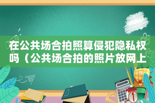 在公共場合拍照算侵犯隱私權嗎（公共場合拍的照片放網上侵犯肖像權?）