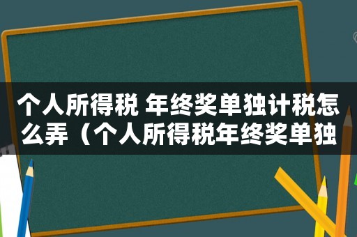 個(gè)人所得稅 年終獎(jiǎng)單獨(dú)計(jì)稅怎么弄（個(gè)人所得稅年終獎(jiǎng)單獨(dú)計(jì)算和綜合計(jì)算）
