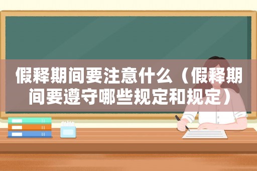 假釋期間要注意什么（假釋期間要遵守哪些規定和規定）