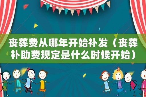 喪葬費(fèi)從哪年開(kāi)始補(bǔ)發(fā)（喪葬補(bǔ)助費(fèi)規(guī)定是什么時(shí)候開(kāi)始）