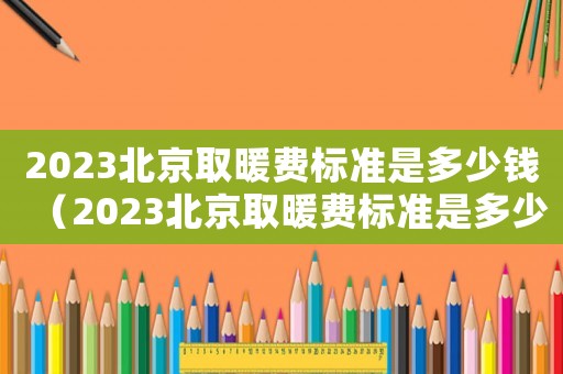 2023北京取暖費標準是多少錢（2023北京取暖費標準是多少）
