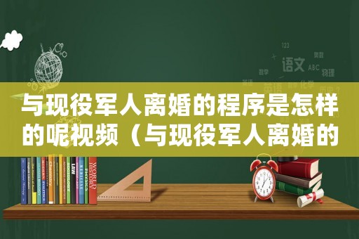 與現役軍人離婚的程序是怎樣的呢視頻（與現役軍人離婚的程序是怎樣的呢）