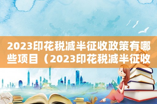 2023印花稅減半征收政策有哪些項目（2023印花稅減半征收政策有哪些）