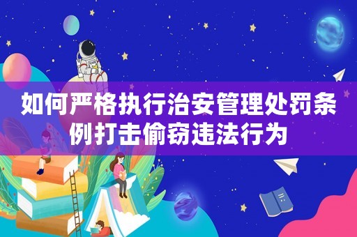 如何嚴格執行治安管理處罰條例打擊偷竊違法行為