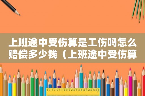 上班途中受傷算是工傷嗎怎么賠償多少錢（上班途中受傷算是工傷嗎怎么賠償）