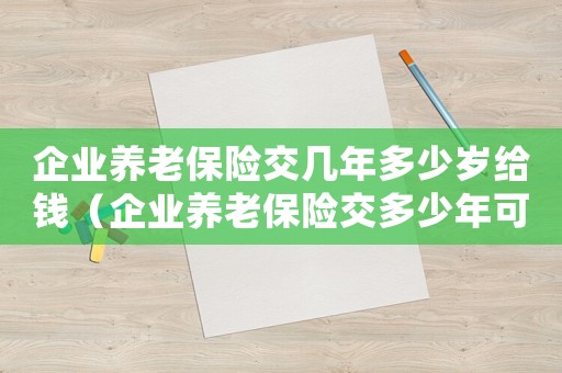 企業養老保險交幾年多少歲給錢（企業養老保險交多少年可以退休）