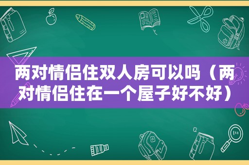 兩對情侶住雙人房可以嗎（兩對情侶住在一個屋子好不好）