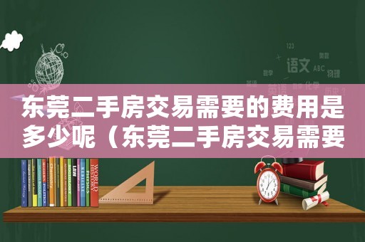 東莞二手房交易需要的費用是多少呢（東莞二手房交易需要的費用是多少）