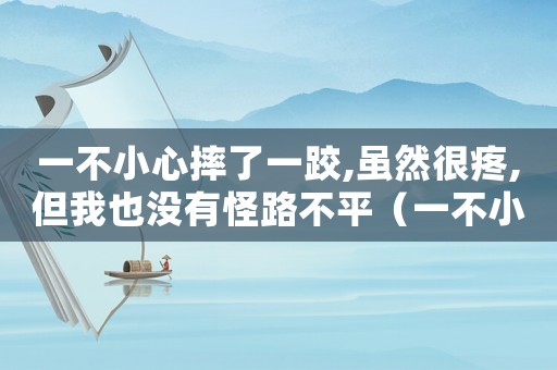 一不小心摔了一跤,雖然很疼,但我也沒有怪路不平（一不小心摔了一跤,雖然很疼）