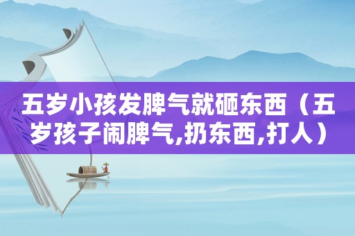 五歲小孩發(fā)脾氣就砸東西（五歲孩子鬧脾氣,扔?xùn)|西,打人）