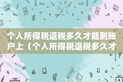 個人所得稅退稅多久才能到賬戶上（個人所得稅退稅多久才能到賬戶）