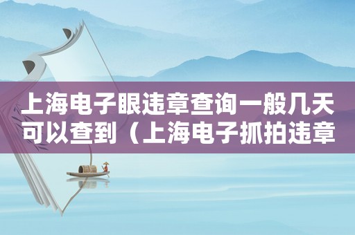 上海電子眼違章查詢一般幾天可以查到（上海電子抓拍違章多久能查到）