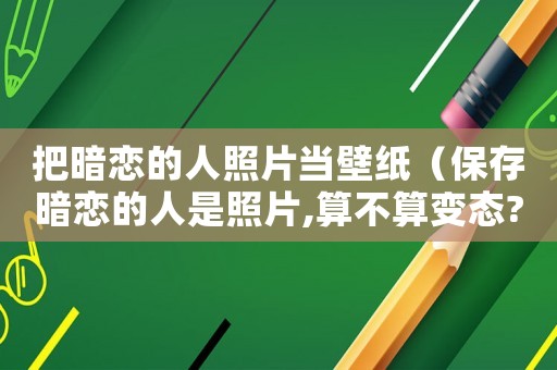 把暗戀的人照片當壁紙（保存暗戀的人是照片,算不算變態?）