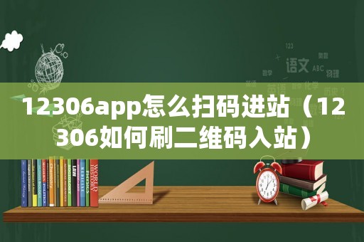 12306app怎么掃碼進站（12306如何刷二維碼入站）