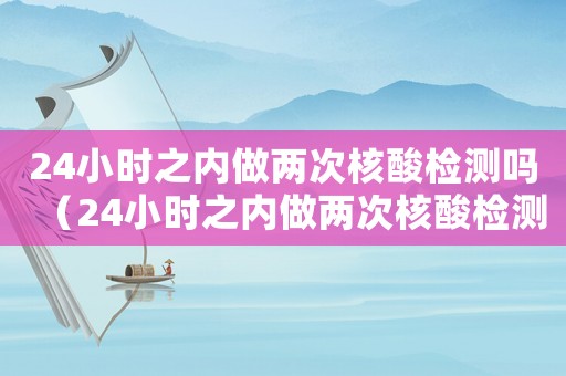 24小時(shí)之內(nèi)做兩次核酸檢測(cè)嗎（24小時(shí)之內(nèi)做兩次核酸檢測(cè)）