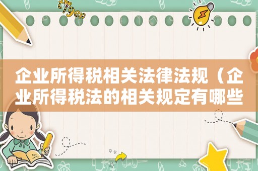 企業(yè)所得稅相關(guān)法律法規(guī)（企業(yè)所得稅法的相關(guān)規(guī)定有哪些）