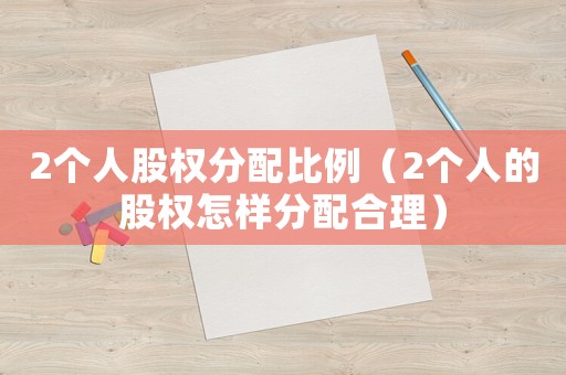 2個人股權分配比例（2個人的股權怎樣分配合理）