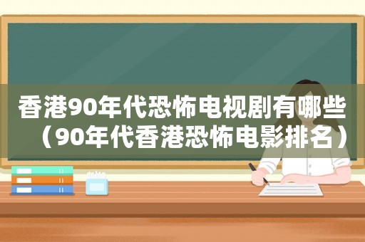 香港90年代恐怖電視劇有哪些（90年代香港恐怖電影排名）