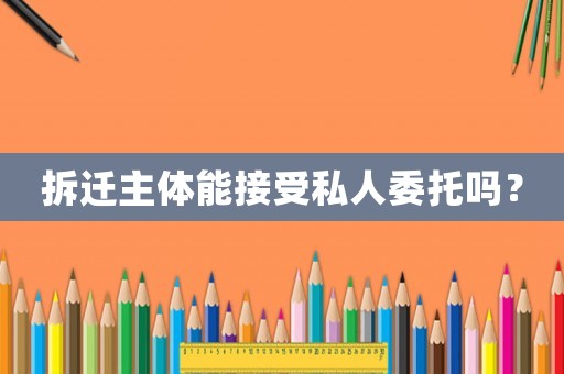 拆遷主體能接受私人委托嗎？