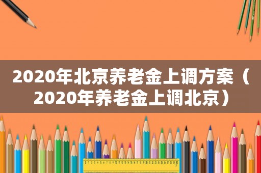 2020年北京養老金上調方案（2020年養老金上調北京）