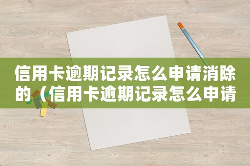 信用卡逾期記錄怎么申請消除的（信用卡逾期記錄怎么申請消除）