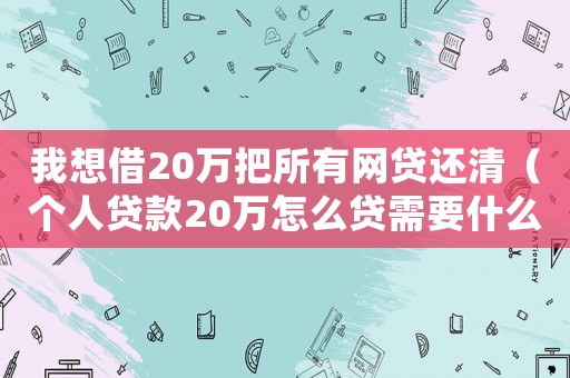 我想借20萬把所有網貸還清（個人貸款20萬怎么貸需要什么條件）