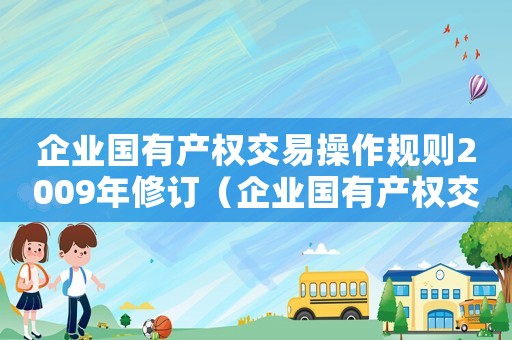 企業國有產權交易操作規則2009年修訂（企業國有產權交易操作規則2009年）