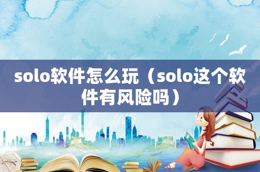 solo軟件怎么玩（solo這個軟件有風險嗎）