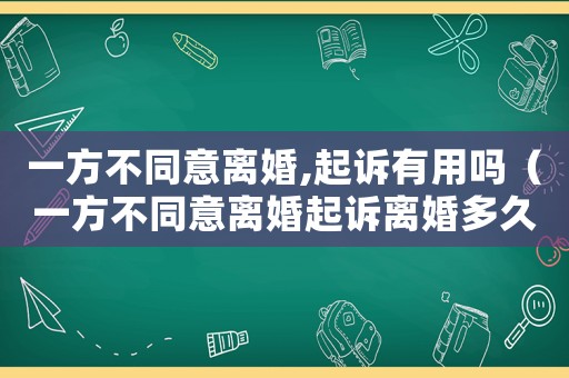 一方不同意離婚,起訴有用嗎（一方不同意離婚起訴離婚多久可以判離）