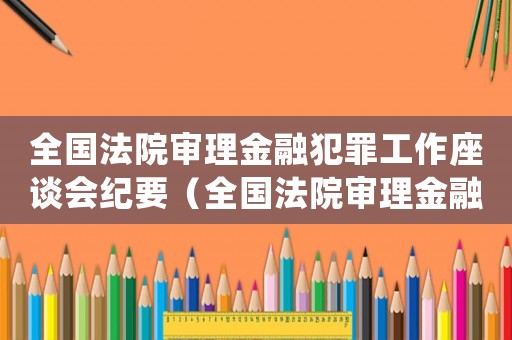 全國法院審理金融犯罪工作座談會紀要（全國法院審理金融犯罪案件會議紀要）