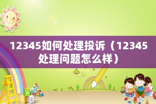 12345如何處理投訴（12345處理問題怎么樣）