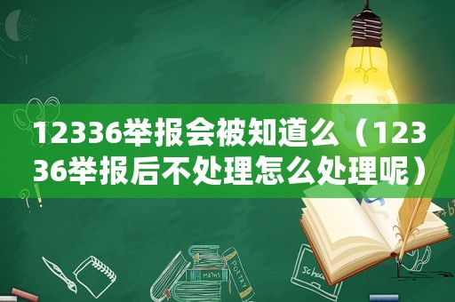 12336舉報會被知道么（12336舉報后不處理怎么處理呢）