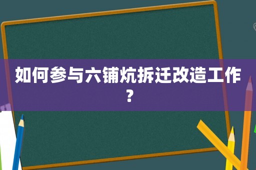 如何參與六鋪炕拆遷改造工作？
